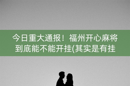 今日重大通报！福州开心麻将到底能不能开挂(其实是有挂的)