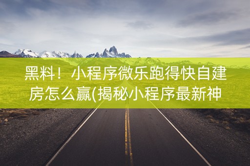 黑料！小程序微乐跑得快自建房怎么赢(揭秘小程序最新神器下载)