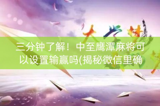 三分钟了解！中至鹰潭麻将可以设置输赢吗(揭秘微信里确实有猫腻)