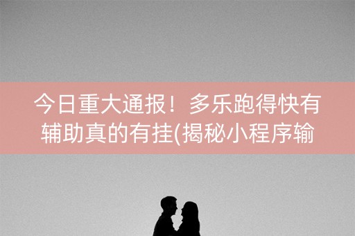 今日重大通报！多乐跑得快有辅助真的有挂(揭秘小程序输赢技巧)