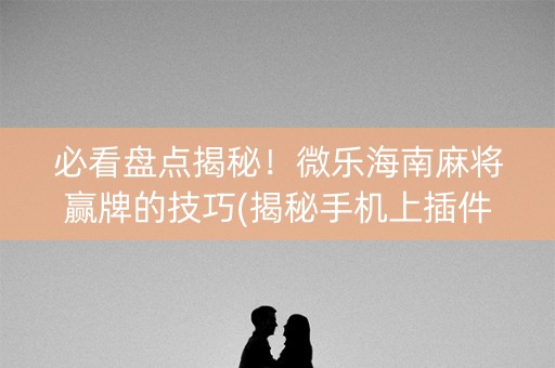 必看盘点揭秘！微乐海南麻将赢牌的技巧(揭秘手机上插件购买)