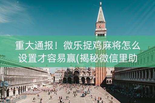 重大通报！微乐捉鸡麻将怎么设置才容易赢(揭秘微信里助手软件)