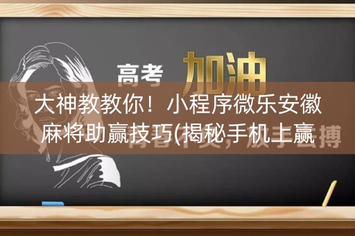 大神教教你！小程序微乐安徽麻将助赢技巧(揭秘手机上赢牌的技巧)