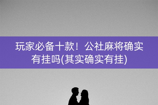 玩家必备十款！公社麻将确实有挂吗(其实确实有挂)