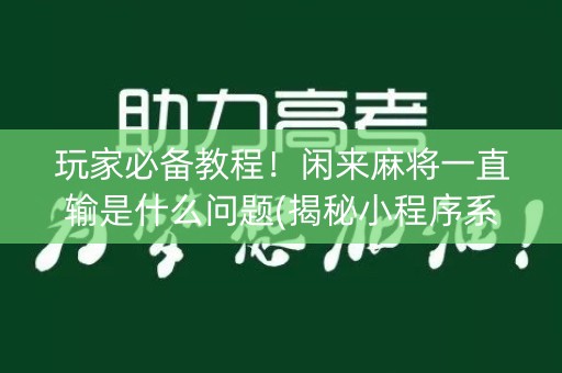 玩家必备教程！闲来麻将一直输是什么问题(揭秘小程序系统发好牌)