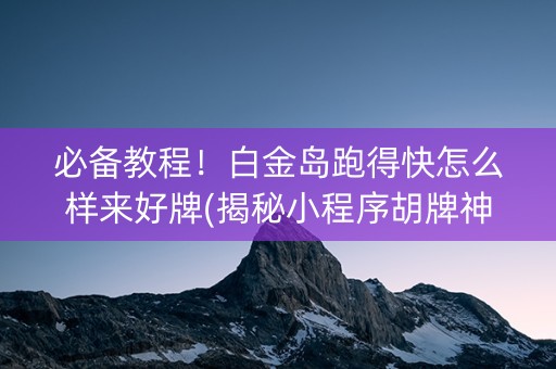 必备教程！白金岛跑得快怎么样来好牌(揭秘小程序胡牌神器)
