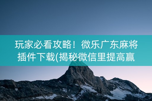 玩家必看攻略！微乐广东麻将插件下载(揭秘微信里提高赢的概率)