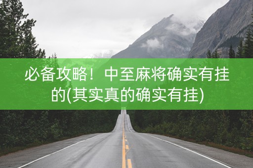 必备攻略！中至麻将确实有挂的(其实真的确实有挂)