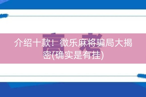 介绍十款！微乐麻将骗局大揭密(确实是有挂)