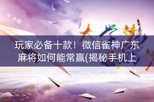 玩家必备十款！微信雀神广东麻将如何能常赢(揭秘手机上输赢规律)