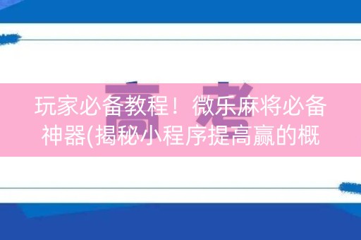 玩家必备教程！微乐麻将必备神器(揭秘小程序提高赢的概率)
