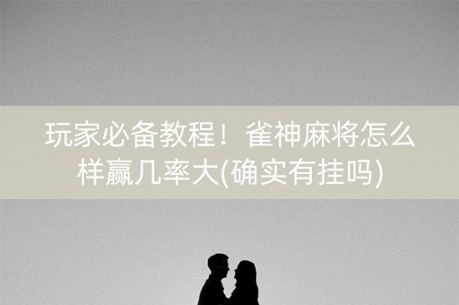 玩家必备教程！雀神麻将怎么样赢几率大(确实有挂吗)
