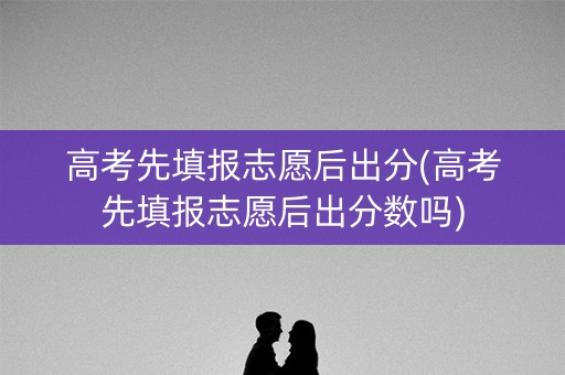 高考先填报志愿后出分(高考先填报志愿后出分数吗)