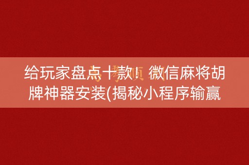 给玩家盘点十款！微信麻将胡牌神器安装(揭秘小程序输赢规律)
