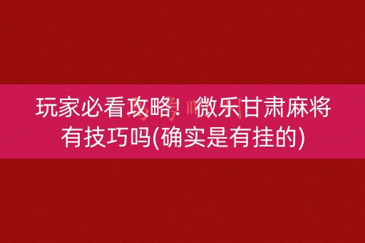 玩家必看攻略！微乐甘肃麻将有技巧吗(确实是有挂的)