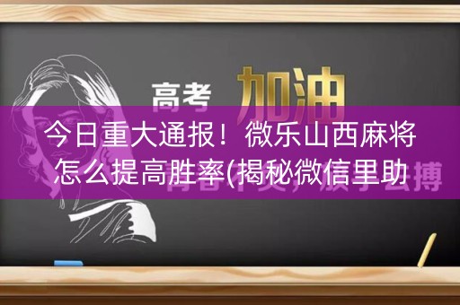 今日重大通报！微乐山西麻将怎么提高胜率(揭秘微信里助赢神器)