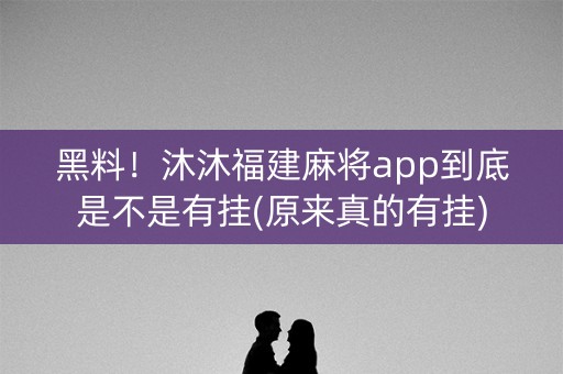 黑料！沐沐福建麻将app到底是不是有挂(原来真的有挂)