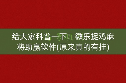 给大家科普一下！微乐捉鸡麻将助赢软件(原来真的有挂)