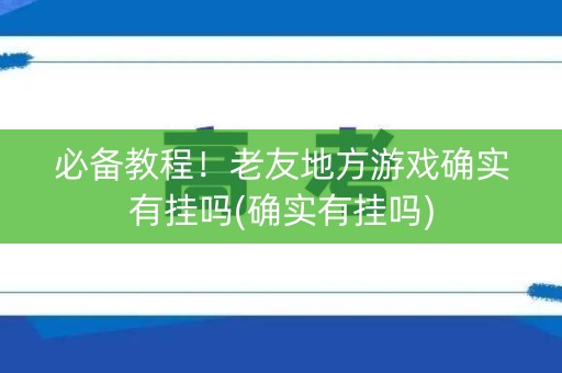 必备教程！老友地方游戏确实有挂吗(确实有挂吗)