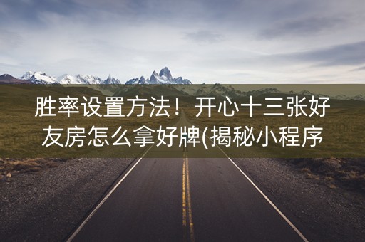 胜率设置方法！开心十三张好友房怎么拿好牌(揭秘小程序赢的秘诀)