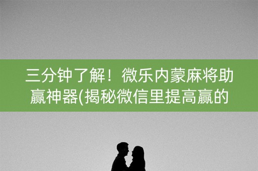 三分钟了解！微乐内蒙麻将助赢神器(揭秘微信里提高赢的概率)