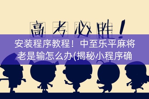 安装程序教程！中至乐平麻将老是输怎么办(揭秘小程序确实有猫腻)
