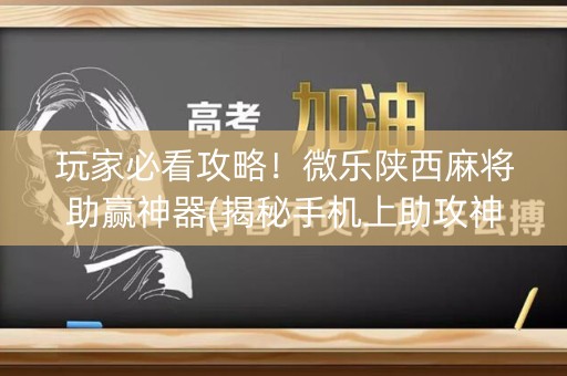 玩家必看攻略！微乐陕西麻将助赢神器(揭秘手机上助攻神器)