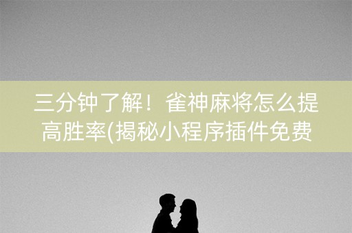 三分钟了解！雀神麻将怎么提高胜率(揭秘小程序插件免费)