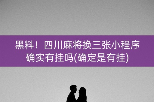 黑料！四川麻将换三张小程序确实有挂吗(确定是有挂)