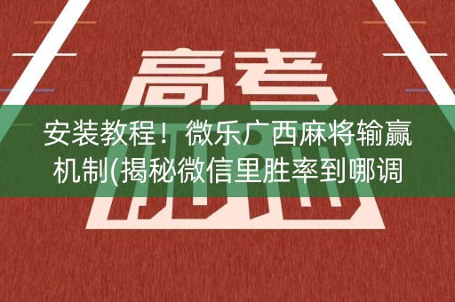 安装教程！微乐广西麻将输赢机制(揭秘微信里胜率到哪调)