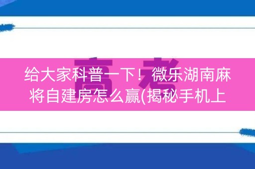 给大家科普一下！微乐湖南麻将自建房怎么赢(揭秘手机上必备神器)