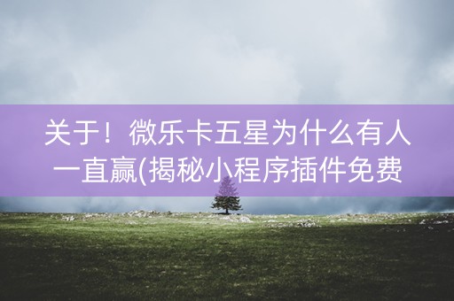 关于！微乐卡五星为什么有人一直赢(揭秘小程序插件免费)