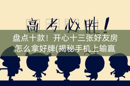 盘点十款！开心十三张好友房怎么拿好牌(揭秘手机上输赢规律)