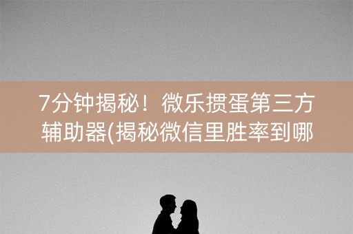 7分钟揭秘！微乐掼蛋第三方辅助器(揭秘微信里胜率到哪调)