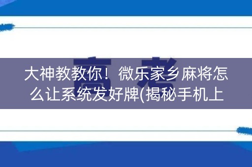 大神教教你！微乐家乡麻将怎么让系统发好牌(揭秘手机上提高胜率)