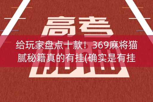给玩家盘点十款！369麻将猫腻秘籍真的有挂(确实是有挂)