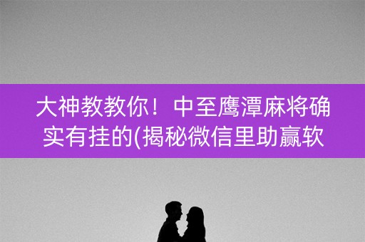 大神教教你！中至鹰潭麻将确实有挂的(揭秘微信里助赢软件)