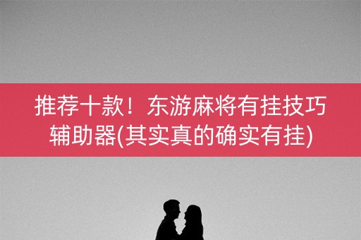推荐十款！东游麻将有挂技巧辅助器(其实真的确实有挂)