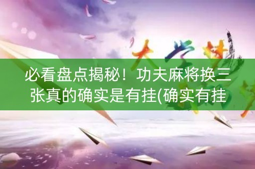 必看盘点揭秘！功夫麻将换三张真的确实是有挂(确实有挂)