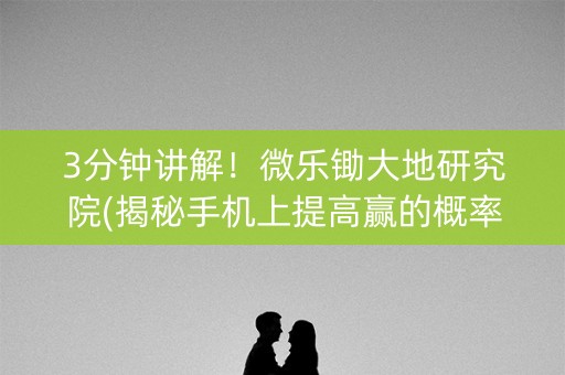 3分钟讲解！微乐锄大地研究院(揭秘手机上提高赢的概率)