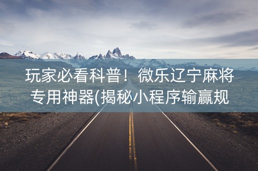 玩家必看科普！微乐辽宁麻将专用神器(揭秘小程序输赢规律)