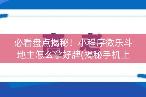 必看盘点揭秘！小程序微乐斗地主怎么拿好牌(揭秘手机上专用神器下载)