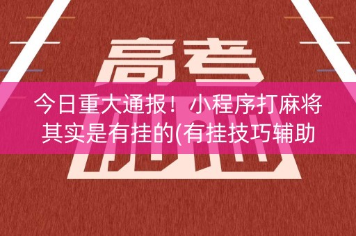 今日重大通报！小程序打麻将其实是有挂的(有挂技巧辅助器)