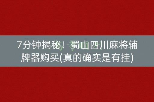 7分钟揭秘！蜀山四川麻将辅牌器购买(真的确实是有挂)