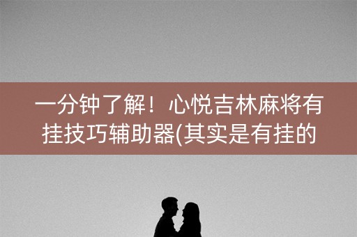 一分钟了解！心悦吉林麻将有挂技巧辅助器(其实是有挂的)