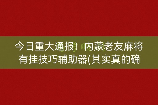 今日重大通报！内蒙老友麻将有挂技巧辅助器(其实真的确实有挂)