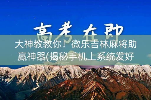 大神教教你！微乐吉林麻将助赢神器(揭秘手机上系统发好牌)