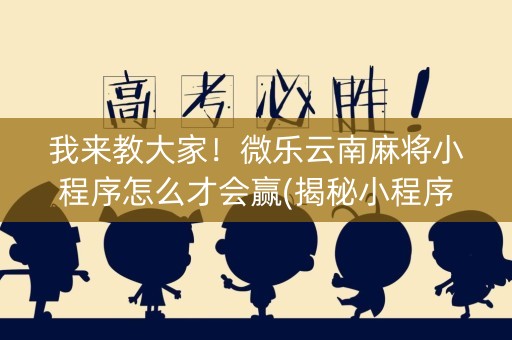 我来教大家！微乐云南麻将小程序怎么才会赢(揭秘小程序最新神器下载)