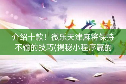 介绍十款！微乐天津麻将保持不输的技巧(揭秘小程序赢的秘诀)