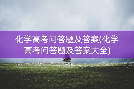 化学高考问答题及答案(化学高考问答题及答案大全)